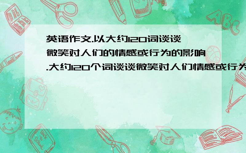 英语作文.以大约120词谈谈微笑对人们的情感或行为的影响.大约120个词谈谈微笑对人们情感或行为的影响内容包括1你是如何看待微笑的作用2谈谈你所经历的让你最感动或给你印象最深刻的一