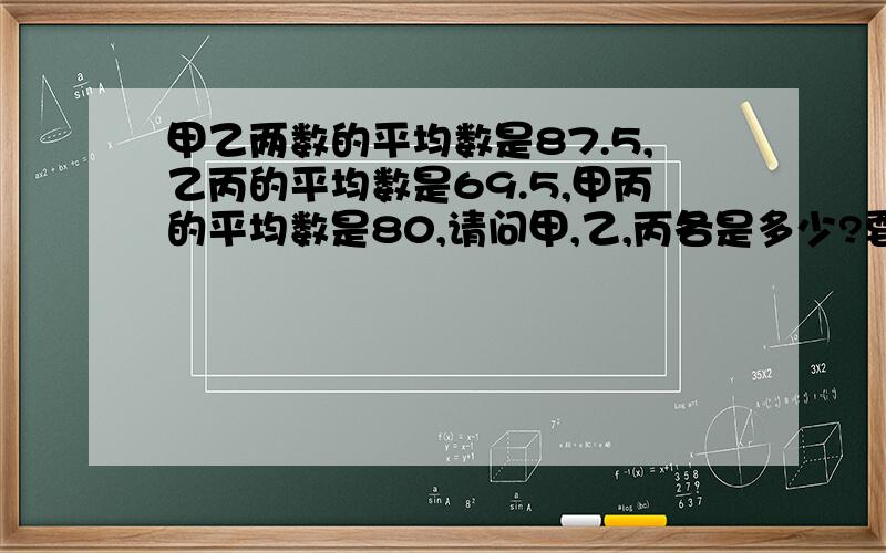 甲乙两数的平均数是87.5,乙丙的平均数是69.5,甲丙的平均数是80,请问甲,乙,丙各是多少?要有算式