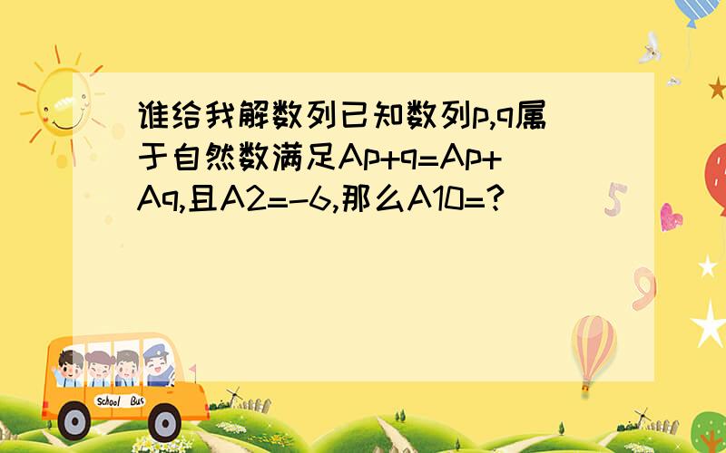 谁给我解数列已知数列p,q属于自然数满足Ap+q=Ap+Aq,且A2=-6,那么A10=?