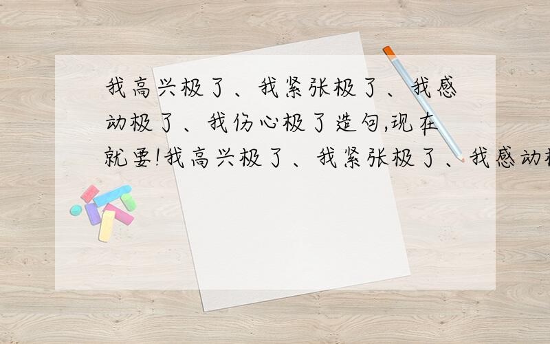 我高兴极了、我紧张极了、我感动极了、我伤心极了造句,现在就要!我高兴极了、我紧张极了、我感动极了、我伤心极了都在句子开头