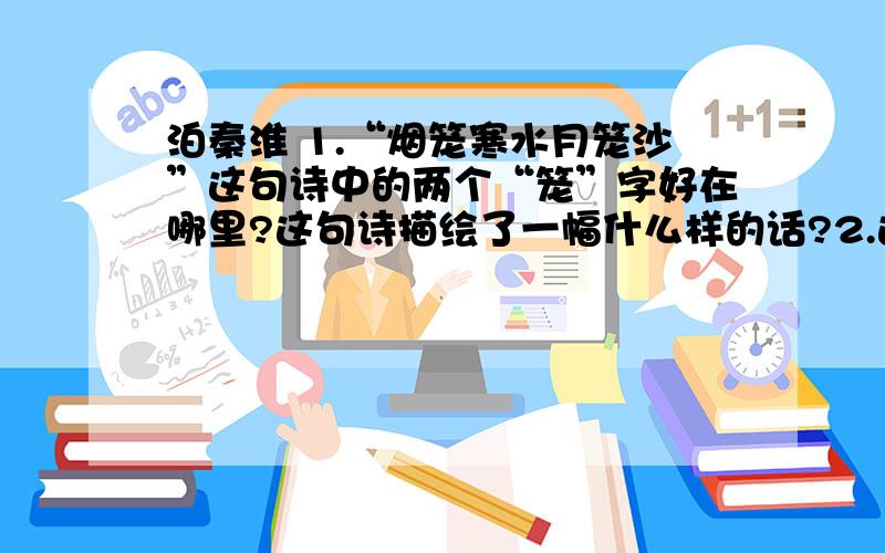 泊秦淮 1.“烟笼寒水月笼沙”这句诗中的两个“笼”字好在哪里?这句诗描绘了一幅什么样的话?2.这首诗表达了诗人怎样的思想感情?