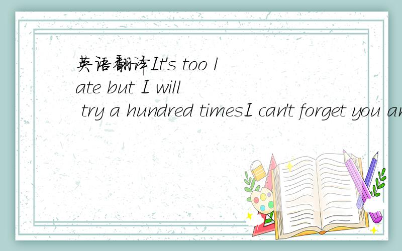 英语翻译It's too late but I will try a hundred timesI can't forget you anymoreI realized my heart was missing you every dayAnd ever since I closed the doorOh how I'm needing you I know it's crazy to sayI keep falling back in love with you nowI kn