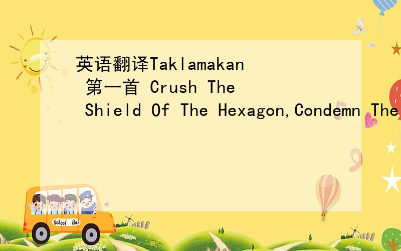 英语翻译Taklamakan 第一首 Crush The Shield Of The Hexagon,Condemn The Sons Of The LawClones Of Zychon Around Your Chamber -Taklamakan!Organs Of Sturm Gets Closer To The Shores,The Eagles Has Landed The Tamer Of StormsGrimish Plague In Stadio U