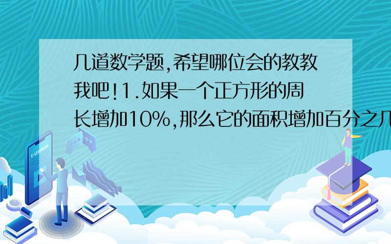 几道数学题,希望哪位会的教教我吧!1.如果一个正方形的周长增加10%,那么它的面积增加百分之几?2.某种糖水,已知糖占水质量的5%,糖和水的比是多少?3.甲乙两小组合做一批零件,8天可以完成.如