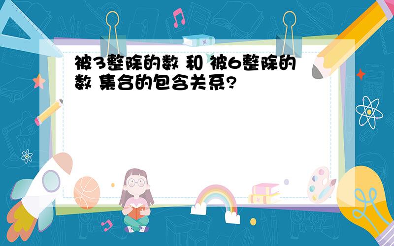 被3整除的数 和 被6整除的数 集合的包含关系?