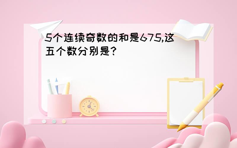 5个连续奇数的和是675,这五个数分别是?