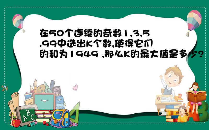 在50个连续的奇数1,3,5.99中选出K个数,使得它们的和为1949 ,那么K的最大值是多少?