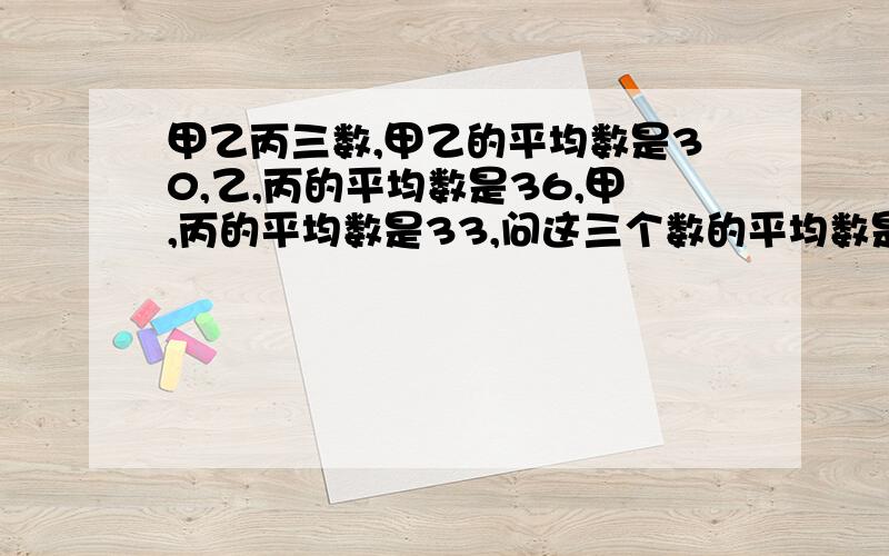 甲乙丙三数,甲乙的平均数是30,乙,丙的平均数是36,甲,丙的平均数是33,问这三个数的平均数是多少?（用方程解）