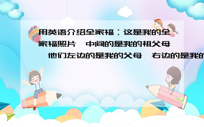 用英语介绍全家福：这是我的全家福照片,中间的是我的祖父母,他们左边的是我的父母,右边的是我的叔叔、婶婶.我的两个堂兄在我叔叔婶婶的前面.星期日,我经常和他们一起玩电子游戏.