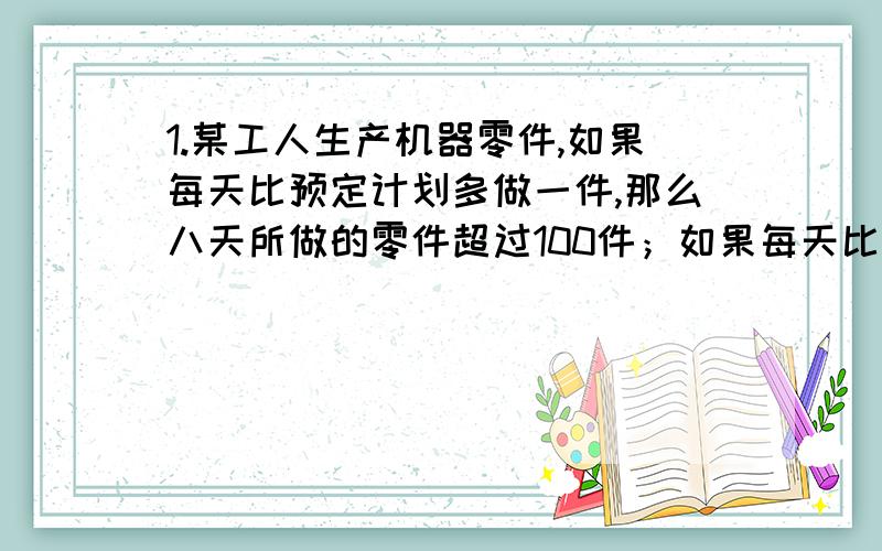 1.某工人生产机器零件,如果每天比预定计划多做一件,那么八天所做的零件超过100件；如果每天比预定计划少做一件,那么九天所做的零件不到100件,问预定计划每天做几件?2.某国际家纺城,年销