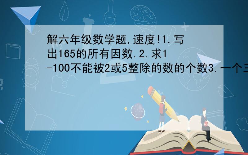 解六年级数学题,速度!1.写出165的所有因数.2.求1-100不能被2或5整除的数的个数3.一个三位数576的后面再添加一个数组成的四位数是4的倍数,但不是5的倍数,这个数是?4.某班级送树苗540棵,班级有4