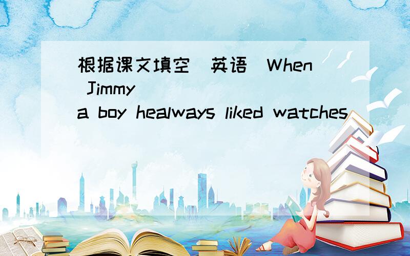 根据课文填空（英语）When Jimmy ______ a boy healways liked watches _____ clock very _____.When he was eighten ______ old he went in to the army and after a year he began ____mend wathe.A____ of friends ___ him broken wathes and he men ded t