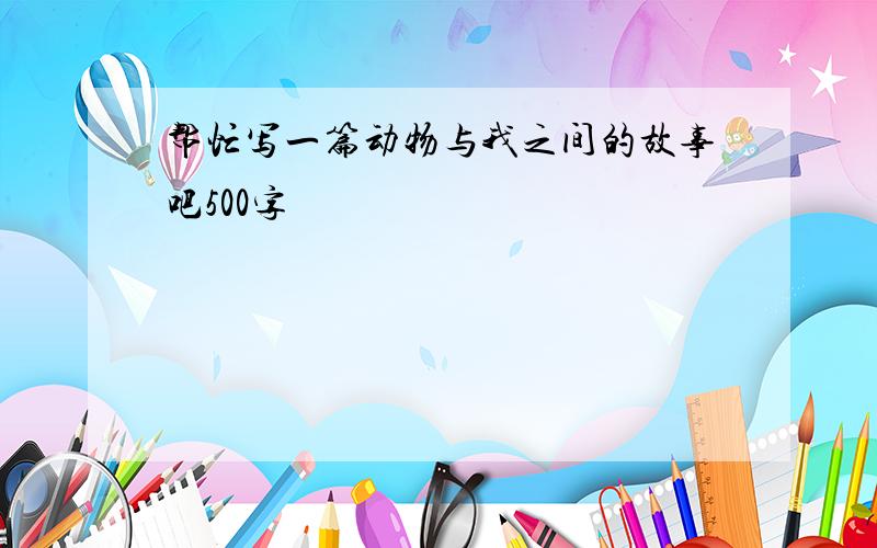 帮忙写一篇动物与我之间的故事吧500字