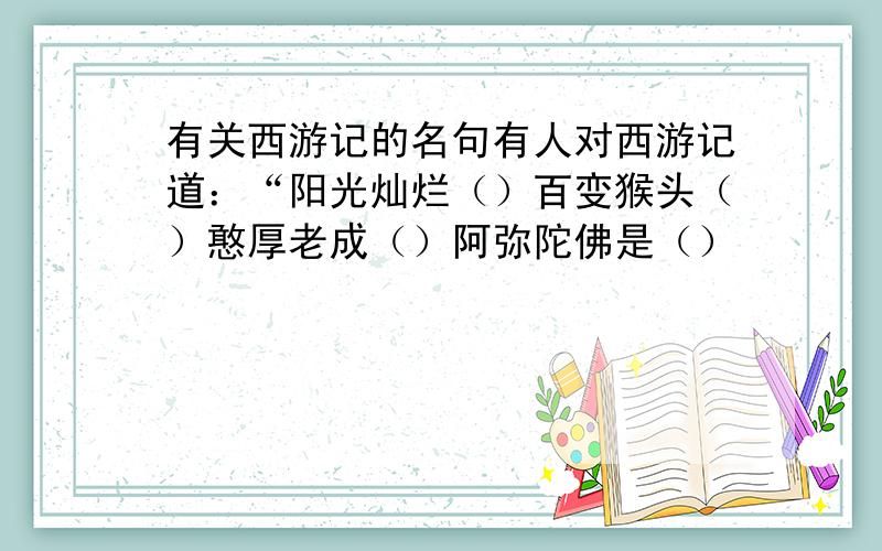 有关西游记的名句有人对西游记道：“阳光灿烂（）百变猴头（）憨厚老成（）阿弥陀佛是（）