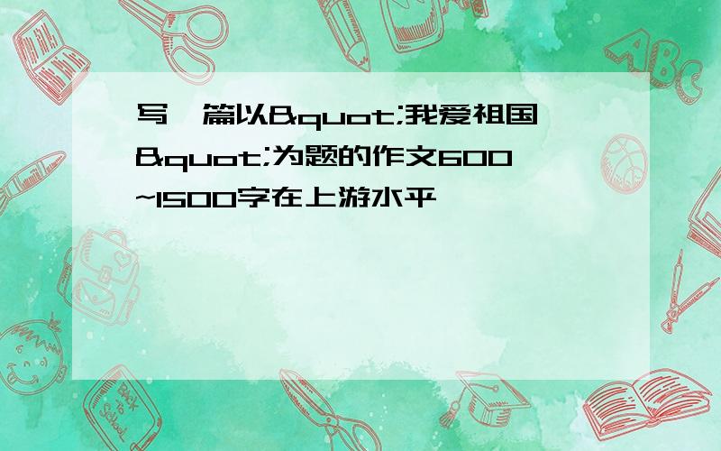 写一篇以"我爱祖国"为题的作文600~1500字在上游水平