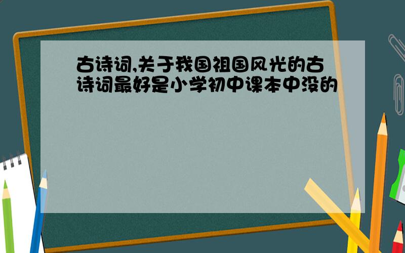 古诗词,关于我国祖国风光的古诗词最好是小学初中课本中没的