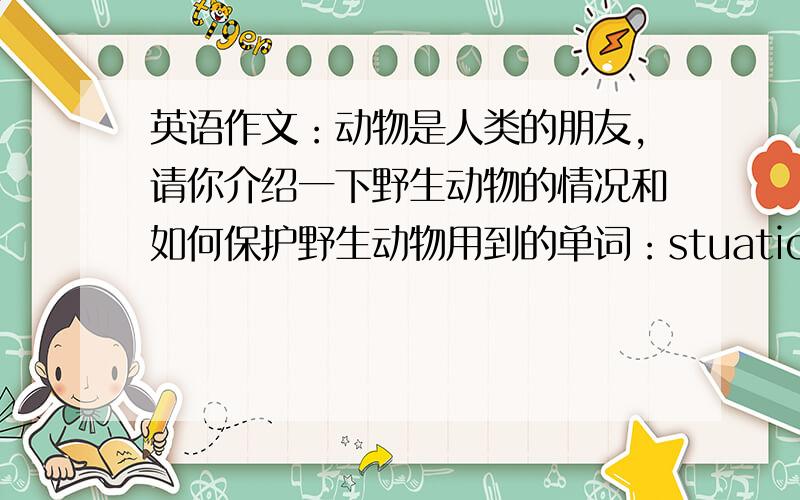 英语作文：动物是人类的朋友,请你介绍一下野生动物的情况和如何保护野生动物用到的单词：stuation ,friend ,die out,protect,importance,set up,reserve,clothes,fur,environment,peace,danger