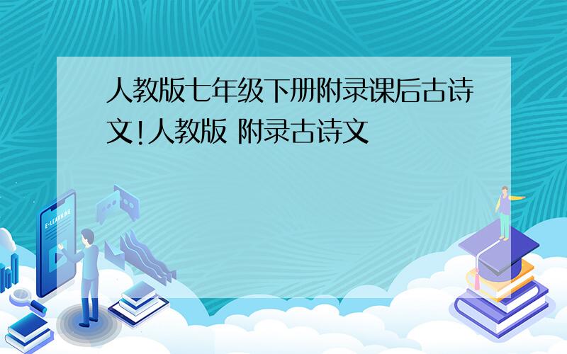 人教版七年级下册附录课后古诗文!人教版 附录古诗文