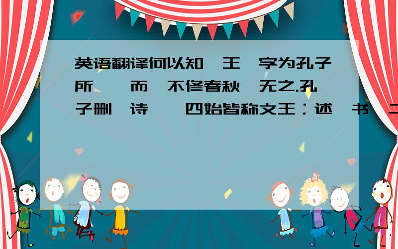 英语翻译何以知「王」字为孔子所増、而「不修春秋」无之.孔子删「诗」、四始皆称文王；述「书」二典、首称尭舜.孟子述孔子、亦称尭、舜、文王.盖文王为君主之圣、尭舜为民主之圣；