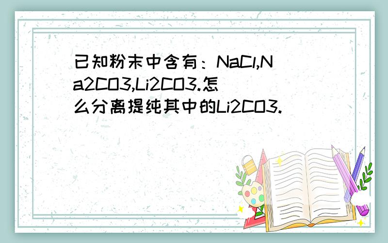 已知粉末中含有：NaCl,Na2CO3,Li2CO3.怎么分离提纯其中的Li2CO3.