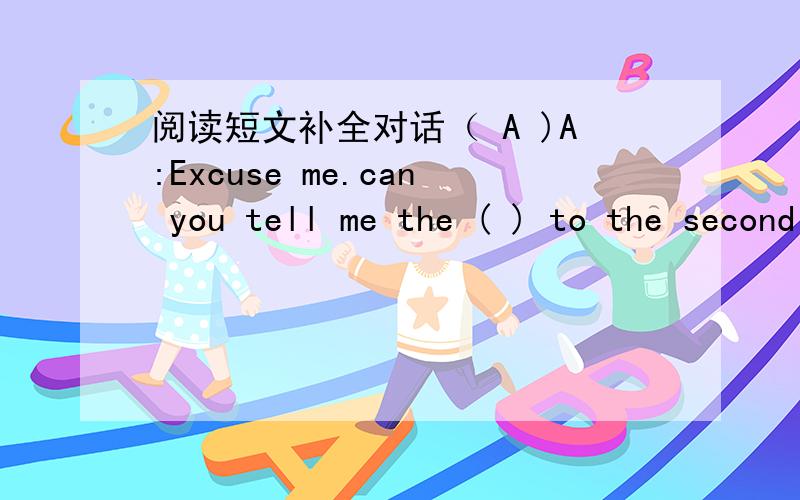 阅读短文补全对话（ A )A:Excuse me.can you tell me the ( ) to the second Peoples Hospital pleaswB:Let me see It's not ( ) from here.Are you going there by bus.A:No ( ) bikeB:All right then.Go ( ) this street and ( )left.It is ( ) Bridge stree