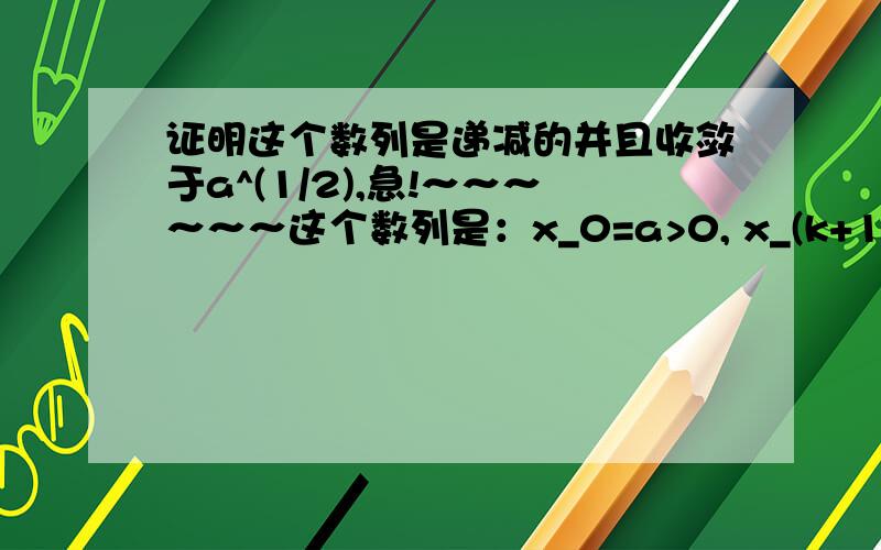 证明这个数列是递减的并且收敛于a^(1/2),急!～～～～～～这个数列是：x_0=a>0, x_(k+1)=(1/2)(x_k+a/x_k),证明这个数列是递减的并且收敛于a^(1/2)