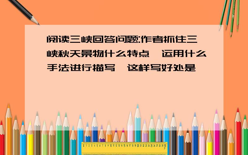 阅读三峡回答问题:作者抓住三峡秋天景物什么特点,运用什么手法进行描写,这样写好处是