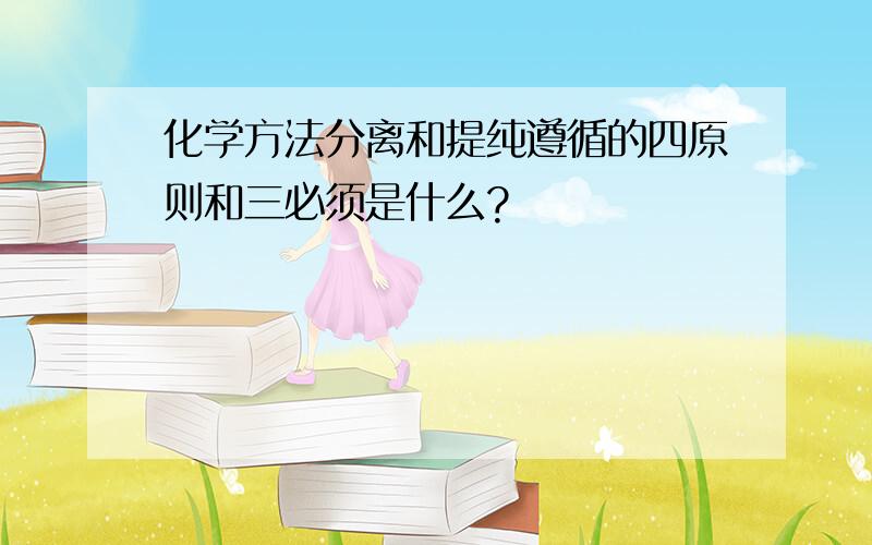 化学方法分离和提纯遵循的四原则和三必须是什么?