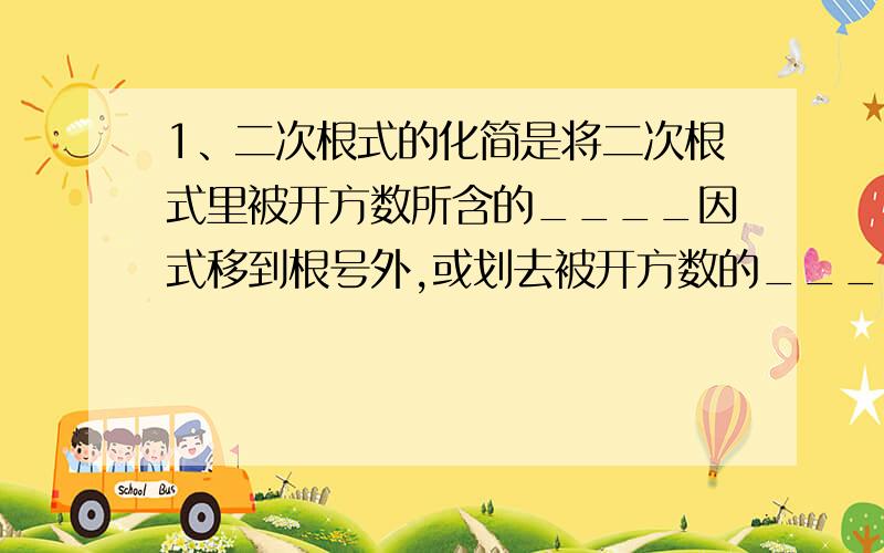 1、二次根式的化简是将二次根式里被开方数所含的____因式移到根号外,或划去被开方数的______过程2、将x√1/x中根号外的因式移到根号内,其结果是______化简下列二次根式3、三分之四√2.44、