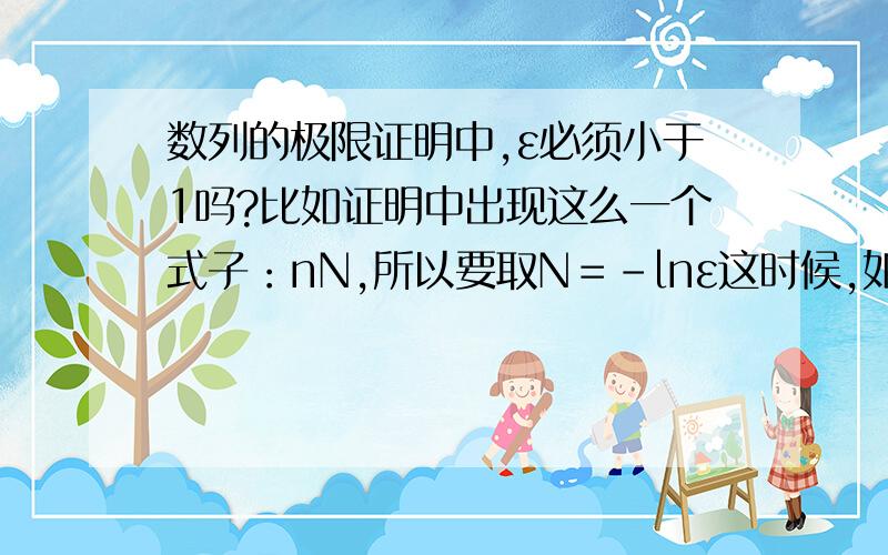 数列的极限证明中,ε必须小于1吗?比如证明中出现这么一个式子：nN,所以要取N＝－lnε这时候,如果ε小于1,那么lnε就是负的,所以－lnε就是正的,N就符合定义中的“正整数”的范围.但如果ε＝10