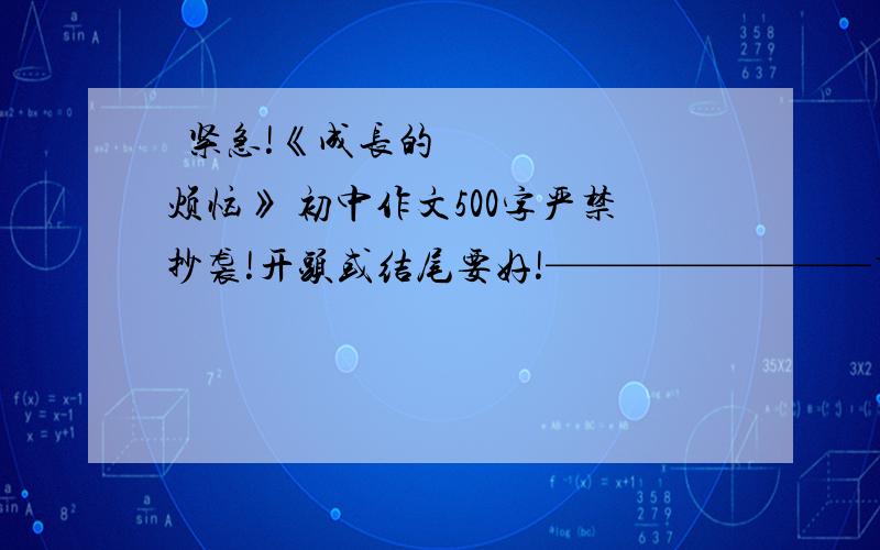 ​紧急!《成长的烦恼》 初中作文500字严禁抄袭!开头或结尾要好!————————重点：我不喜欢老师