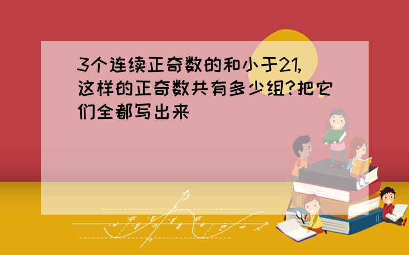 3个连续正奇数的和小于21,这样的正奇数共有多少组?把它们全都写出来