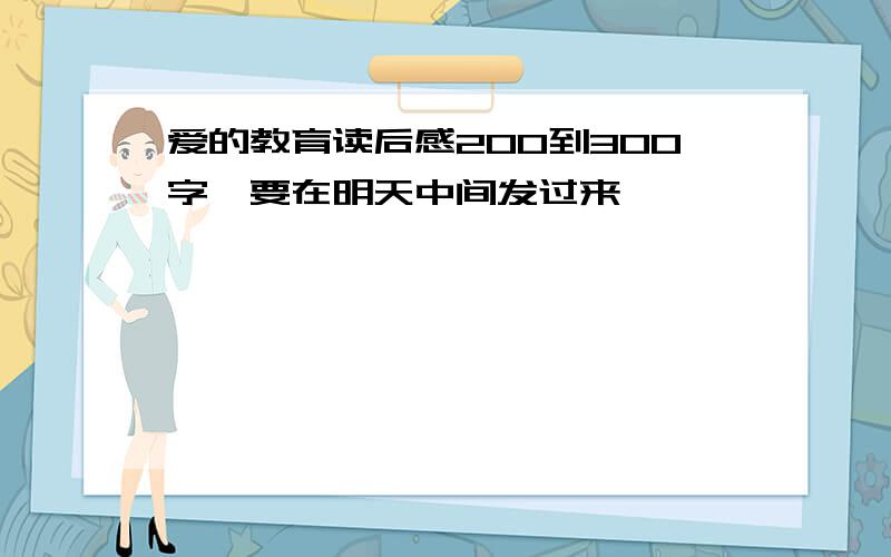 爱的教育读后感200到300字,要在明天中间发过来