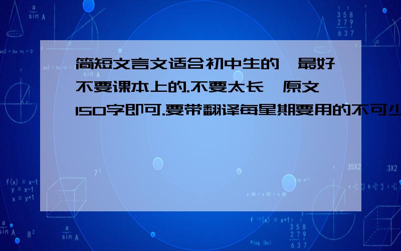 简短文言文适合初中生的,最好不要课本上的.不要太长,原文150字即可.要带翻译每星期要用的不可少啊