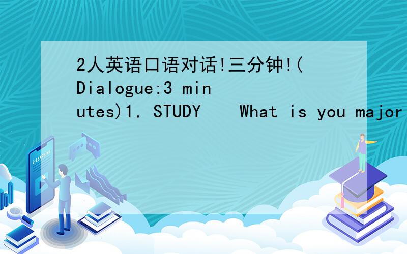 2人英语口语对话!三分钟!(Dialogue:3 minutes)1．STUDY  What is you major and why do you choose it?What do you think is the most difficult in learning English?And how are you going to study it?2．SPORT Do you often exercise?T