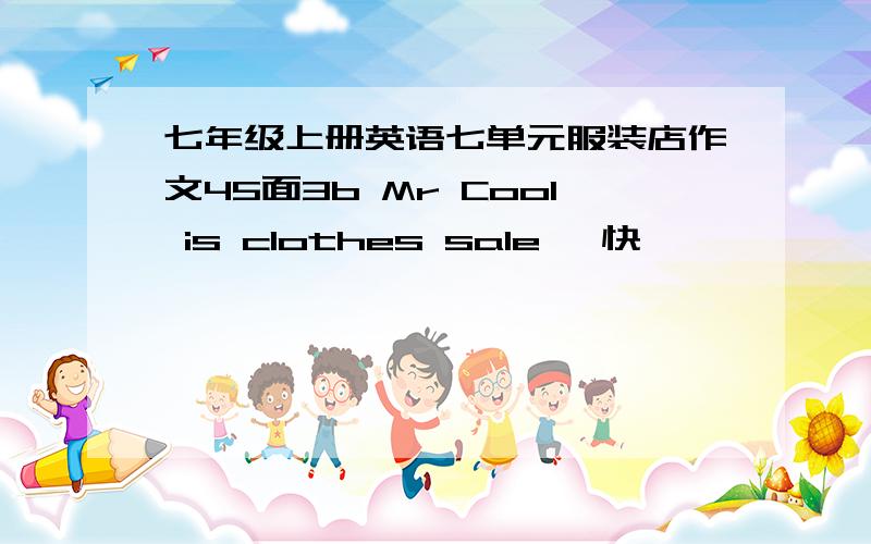 七年级上册英语七单元服装店作文45面3b Mr Cool is clothes sale ,快