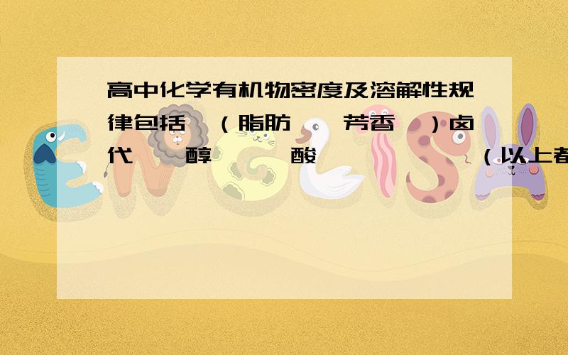 高中化学有机物密度及溶解性规律包括烃（脂肪烃,芳香烃）卤代烃,醇,醛,酸,酯,酮,醚（以上都分脂肪X和芳香X)