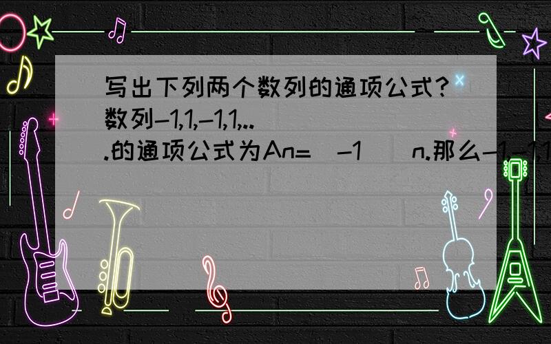 写出下列两个数列的通项公式?数列-1,1,-1,1,...的通项公式为An=(-1)^n.那么-1,-1,1,1,-1,-1,1,1,...的通项公式是什么?-1,-1,-1,1,1,1,-1,-1,-1,1,1,1,...