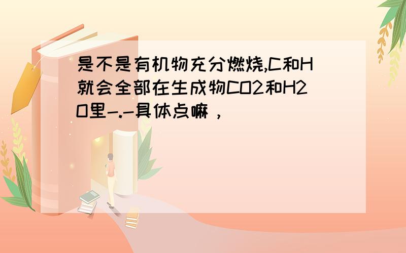 是不是有机物充分燃烧,C和H就会全部在生成物CO2和H2O里-.-具体点嘛，