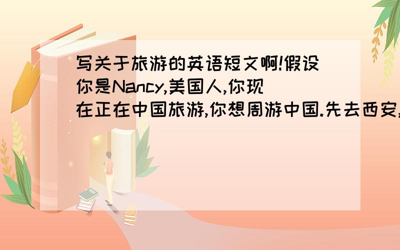 写关于旅游的英语短文啊!假设你是Nancy,美国人,你现在正在中国旅游,你想周游中国.先去西安,再去苏州看园林.另外你还想去北京看长城,你在中国玩得很愉快.非常喜欢中国,根据提示写一篇短