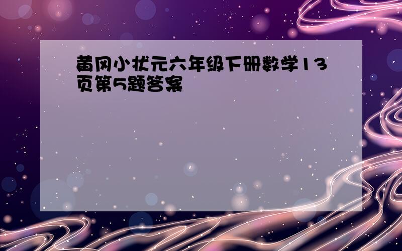 黄冈小状元六年级下册数学13页第5题答案