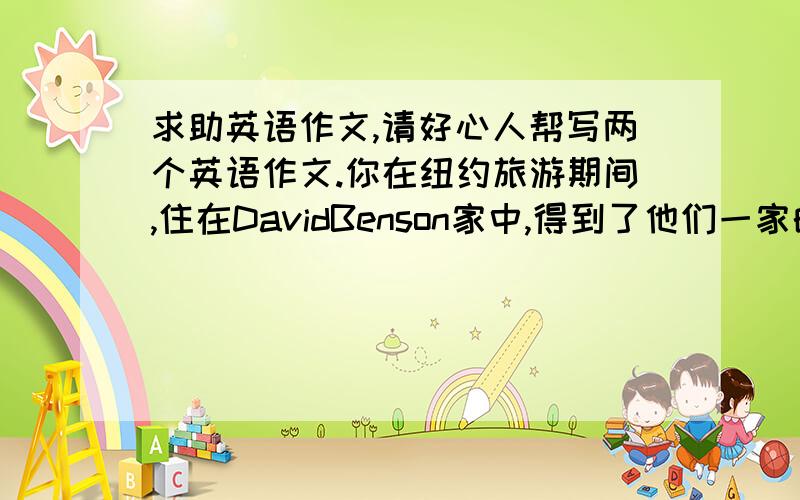 求助英语作文,请好心人帮写两个英语作文.你在纽约旅游期间,住在DavidBenson家中,得到了他们一家的热情款待和帮助,玩得很开心,写一封信表示感谢和问候.注意事项:必须包括对收信人的称谓.