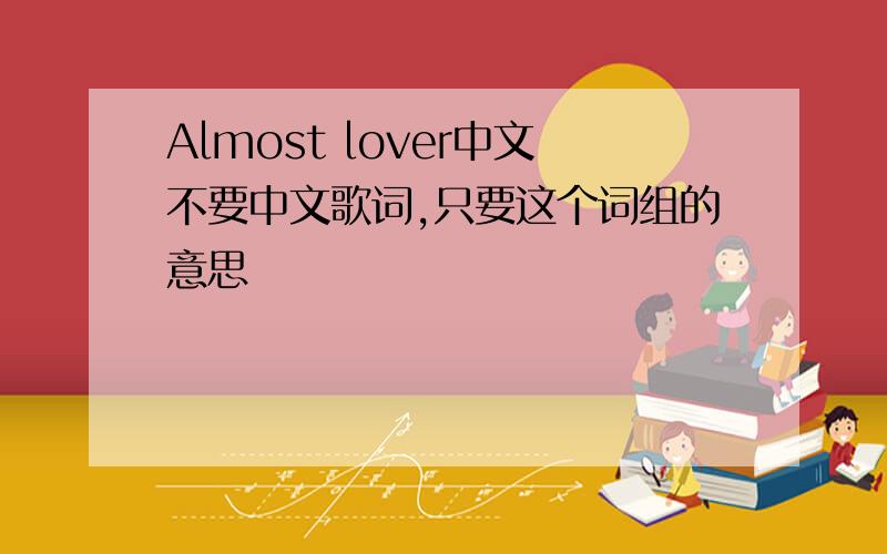 Almost lover中文不要中文歌词,只要这个词组的意思