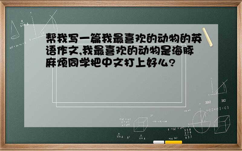 帮我写一篇我最喜欢的动物的英语作文,我最喜欢的动物是海豚麻烦同学把中文打上好么?