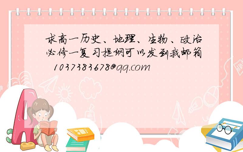 求高一历史、地理、生物、政治必修一复习提纲可以发到我邮箱  1037383678@qq.com                                                                                                               好了加分!