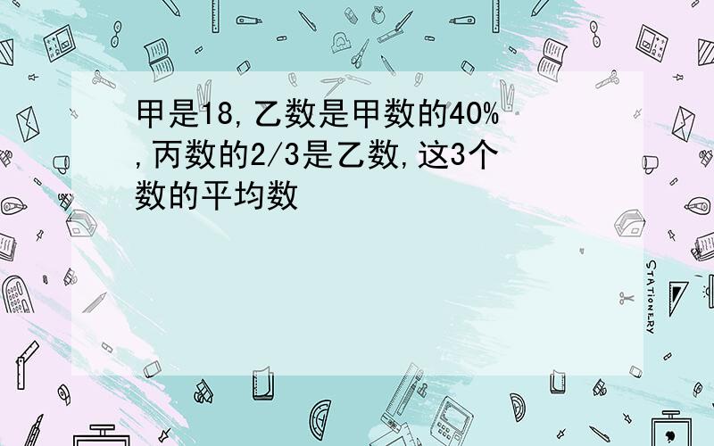 甲是18,乙数是甲数的40%,丙数的2/3是乙数,这3个数的平均数