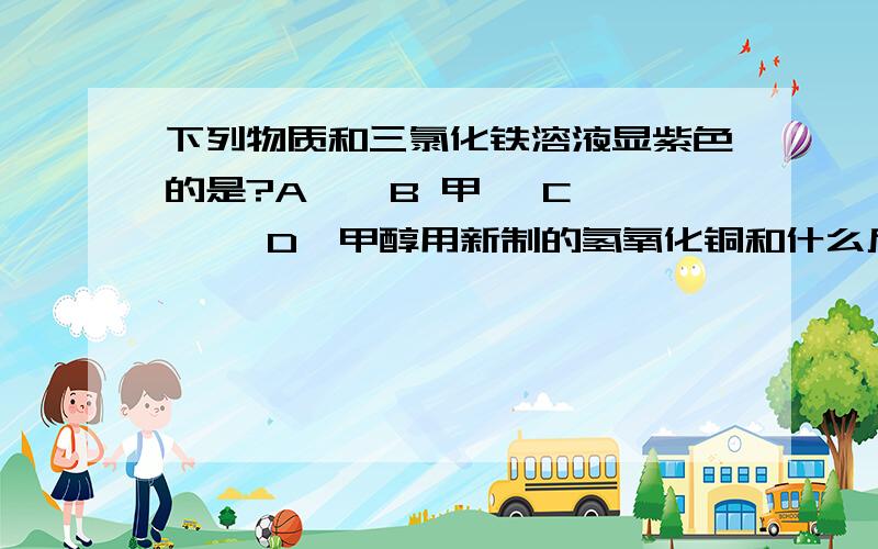 下列物质和三氯化铁溶液显紫色的是?A 苯 B 甲苯 C 苯酚 D苯甲醇用新制的氢氧化铜和什么反应可以生成深蓝色澄清溶液?A 乙醇 B 乙烯 C 1,3-丙二醇 D 丙三醇下列基团是间位定位基的是?A -CH3 B -OH