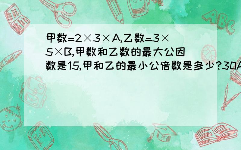 甲数=2×3×A,乙数=3×5×B,甲数和乙数的最大公因数是15,甲和乙的最小公倍数是多少?30A