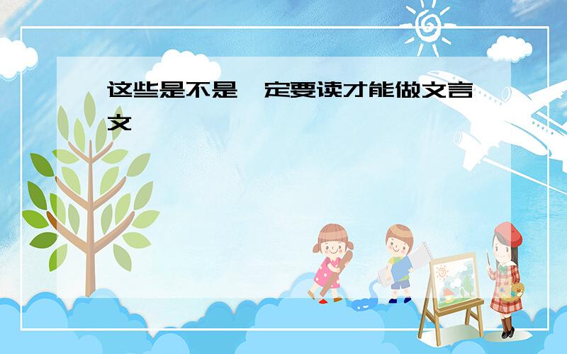 这些是不是一定要读才能做文言文