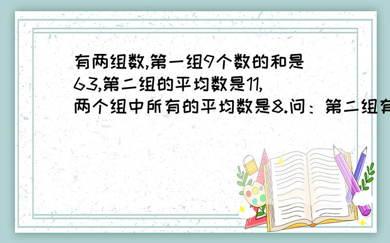 有两组数,第一组9个数的和是63,第二组的平均数是11,两个组中所有的平均数是8.问：第二组有多少个数?